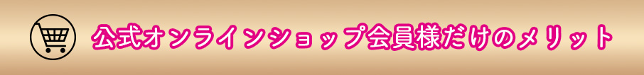 公式オンラインショップ会員様だけのメリット